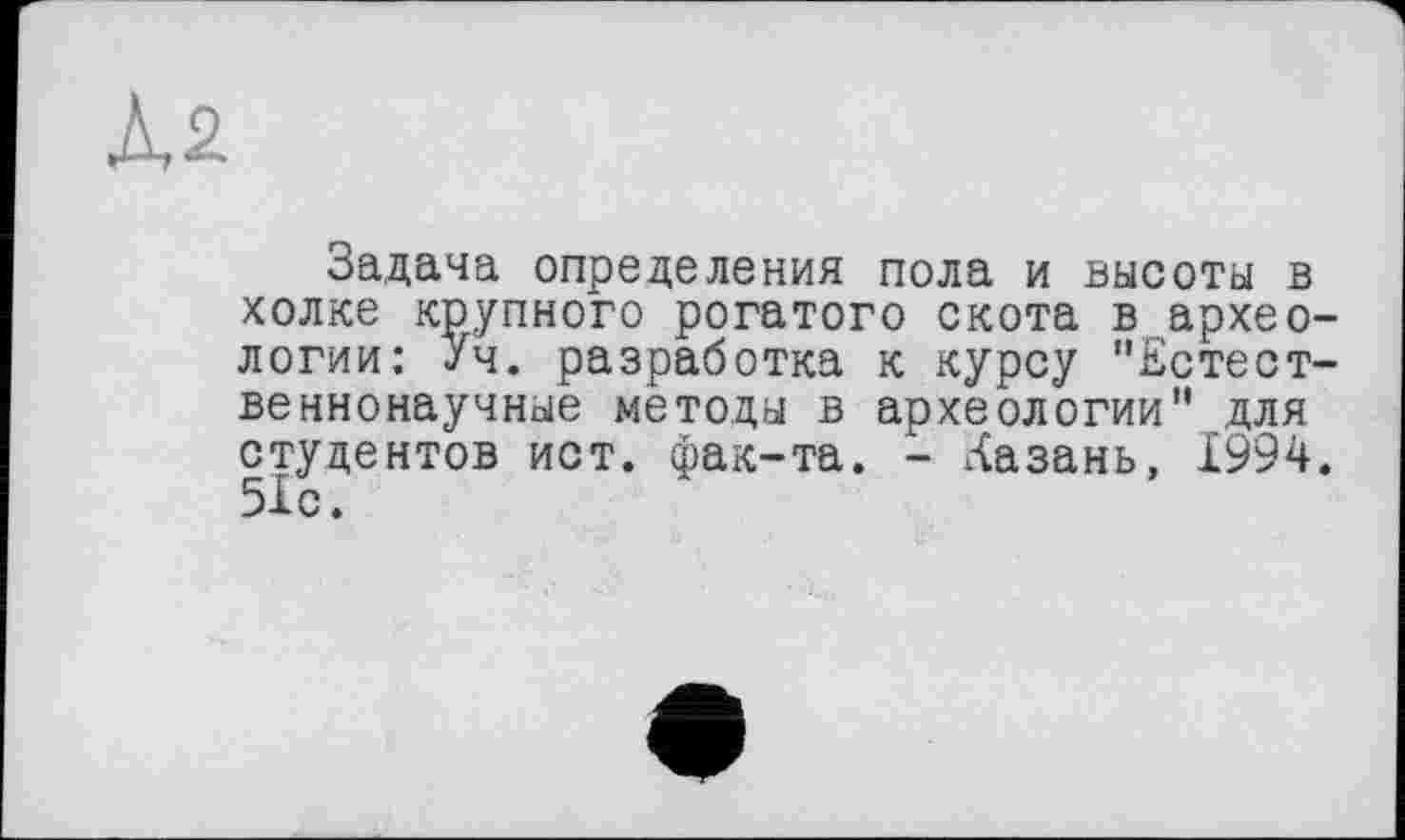 ﻿Задача определения пола и высоты в холке крупного рогатого скота в археологии: Уч. разработка к курсу "Естественнонаучные методы в археологии" для студентов ист. фак-та. - Казань, 1994. 51с.